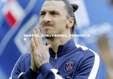 竞技宝官网-南野拓实坦言，战巴西上半场曾有机会，逆转胜利归功于球迷