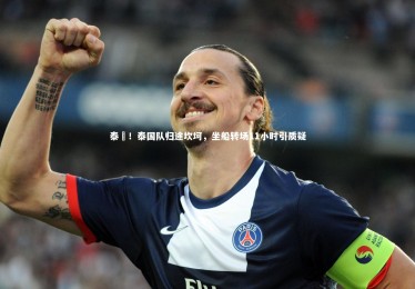 【竞技宝入口】泰囧！泰国队归途坎坷，坐船转场11小时引质疑