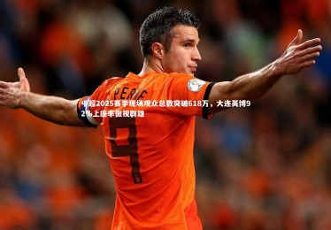 【竞技宝入口】中超2025赛季现场观众总数突破618万，大连英博92%上座率傲视群雄