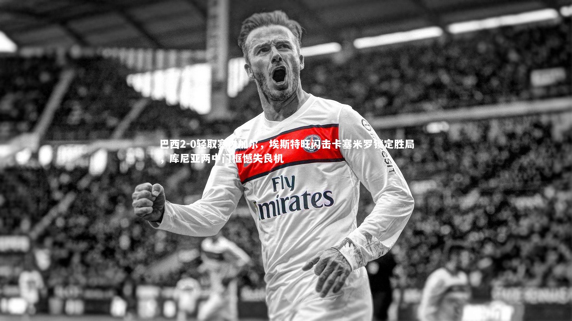 巴西2-0轻取塞内加尔，埃斯特旺闪击卡塞米罗锁定胜局，库尼亚两中门框憾失良机