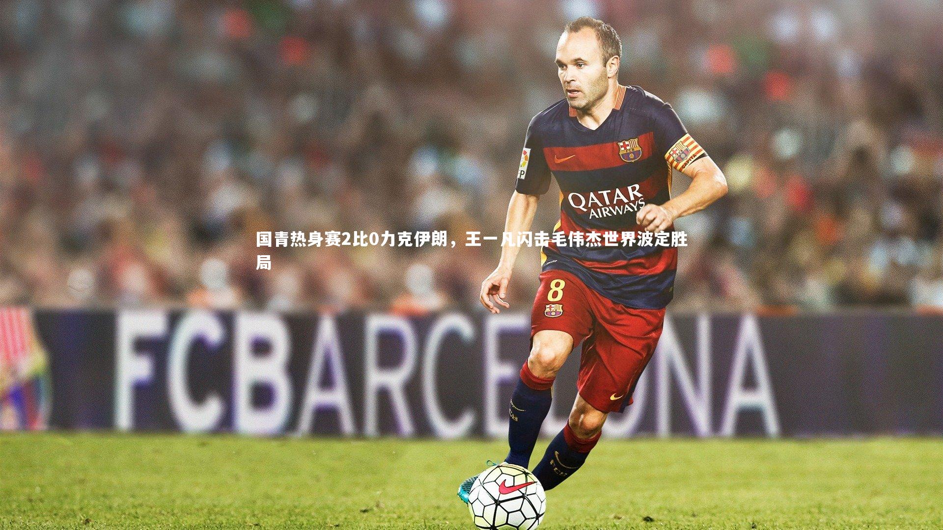 国青热身赛2比0力克伊朗，王一凡闪击毛伟杰世界波定胜局